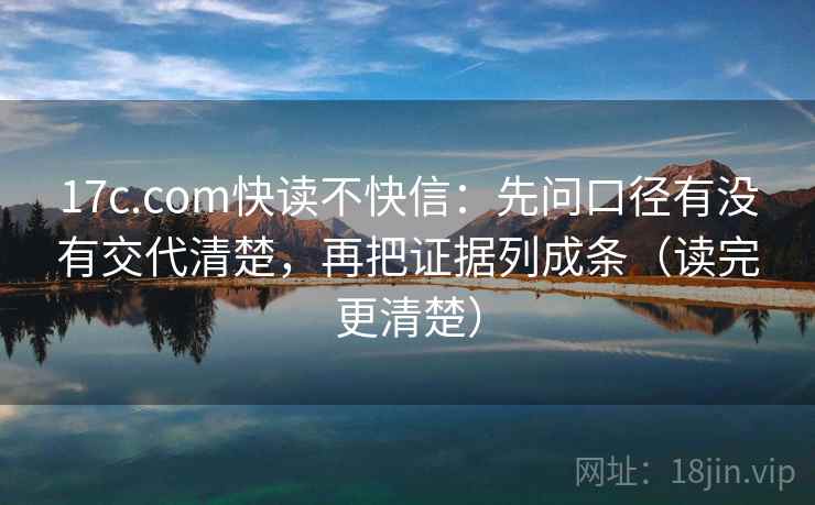 17c.com快读不快信：先问口径有没有交代清楚，再把证据列成条（读完更清楚）