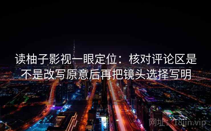 读柚子影视一眼定位：核对评论区是不是改写原意后再把镜头选择写明