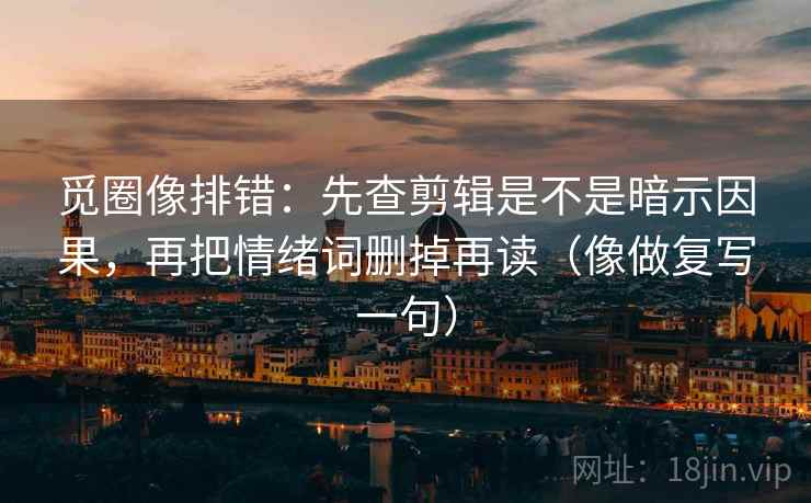 觅圈像排错：先查剪辑是不是暗示因果，再把情绪词删掉再读（像做复写一句）