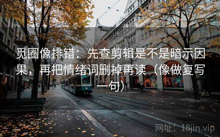 觅圈像排错:先查剪辑是不是暗示因果,再把情绪词删掉再读(像做复写一句) 觅圈像排错:先查剪辑是不是暗示因果,再把情绪词删掉再读(像做复写一句)