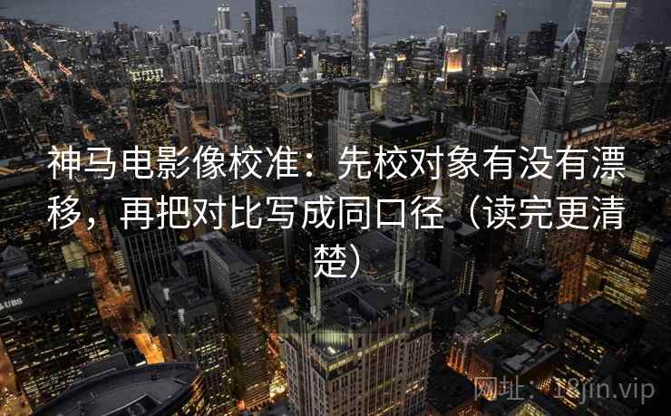 神马电影像校准:先校对象有没有漂移,再把对比写成同口径(读完更清楚) 神马电影像校准:先校对象有没有漂移,再把对比写成同口径(读完更清楚)