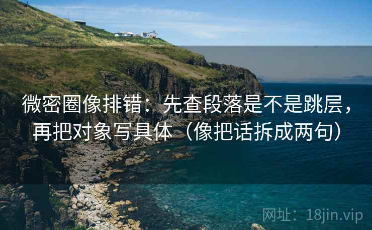 微密圈像排错:先查段落是不是跳层,再把对象写具体(像把话拆成两句) 微密圈像排错:先查段落是不是跳层,再把对象写具体(像把话拆成两句)