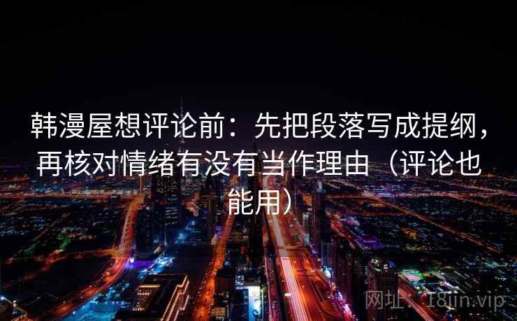韩漫屋想评论前:先把段落写成提纲,再核对情绪有没有当作理由(评论也能用) 韩漫屋想评论前:先把段落写成提纲,再核对情绪有没有当作理由(评论也能用)