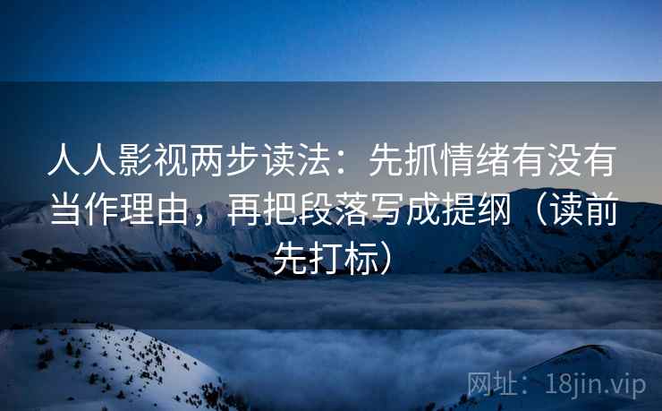 人人影视两步读法：先抓情绪有没有当作理由，再把段落写成提纲（读前先打标）