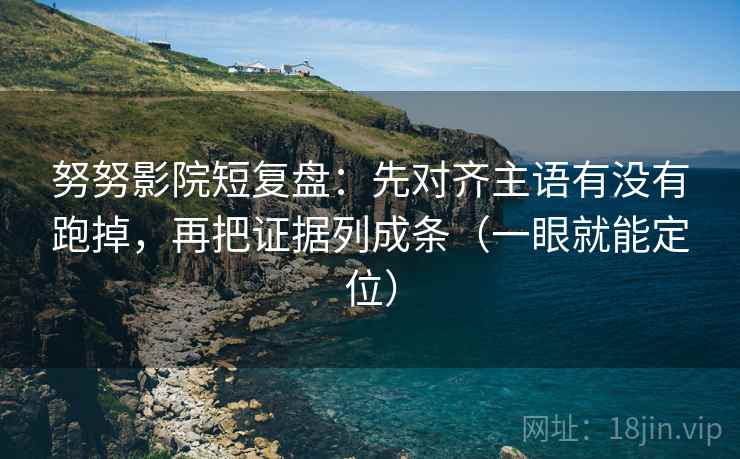 努努影院短复盘：先对齐主语有没有跑掉，再把证据列成条（一眼就能定位）