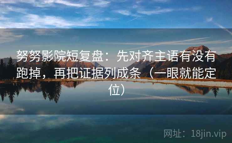 努努影院短复盘:先对齐主语有没有跑掉,再把证据列成条(一眼就能定位) 努努影院短复盘:先对齐主语有没有跑掉,再把证据列成条(一眼就能定位)