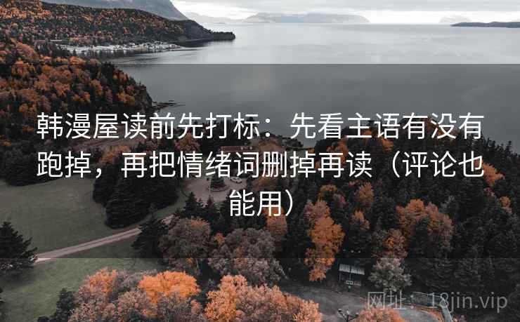 韩漫屋读前先打标：先看主语有没有跑掉，再把情绪词删掉再读（评论也能用）