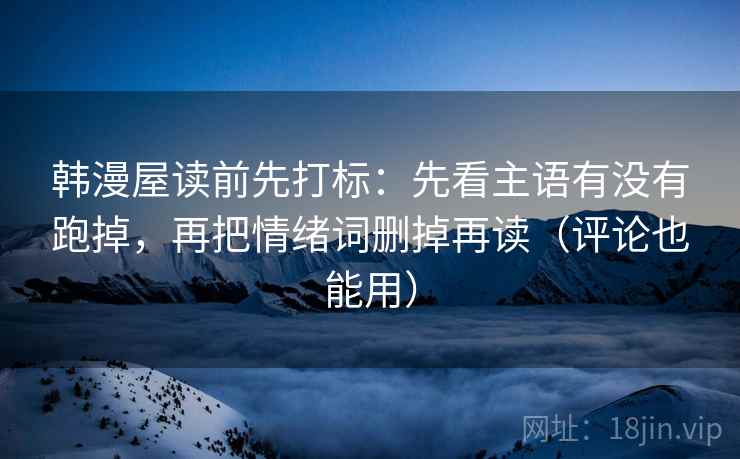 韩漫屋读前先打标：先看主语有没有跑掉，再把情绪词删掉再读（评论也能用）