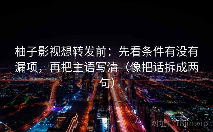 柚子影视想转发前:先看条件有没有漏项,再把主语写清(像把话拆成两句) 柚子影视想转发前:先看条件有没有漏项,再把主语写清(像把话拆成两句)