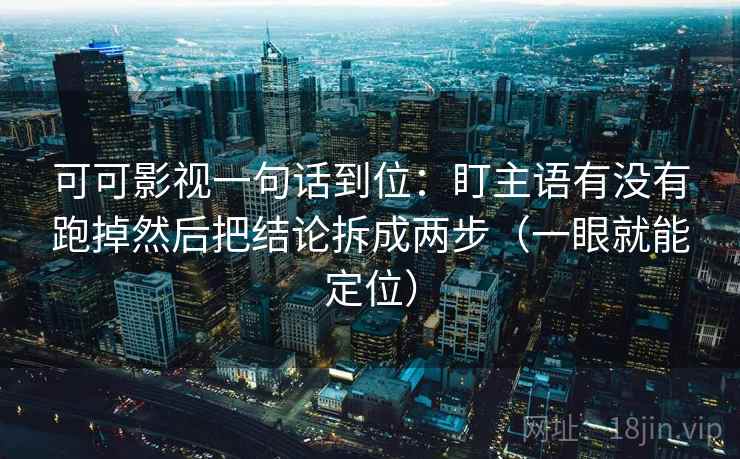 可可影视一句话到位:盯主语有没有跑掉然后把结论拆成两步(一眼就能定位) 可可影视一句话到位:盯主语有没有跑掉然后把结论拆成两步(一眼就能定位)