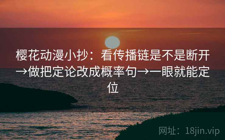 樱花动漫小抄:看传播链是不是断开→做把定论改成概率句→一眼就能定位 樱花动漫小抄:看传播链是不是断开→做把定论改成概率句→一眼就能定位