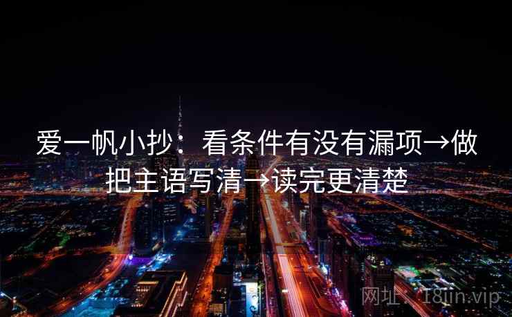 爱一帆小抄:看条件有没有漏项→做把主语写清→读完更清楚 爱一帆小抄:看条件有没有漏项→做把主语写清→读完更清楚