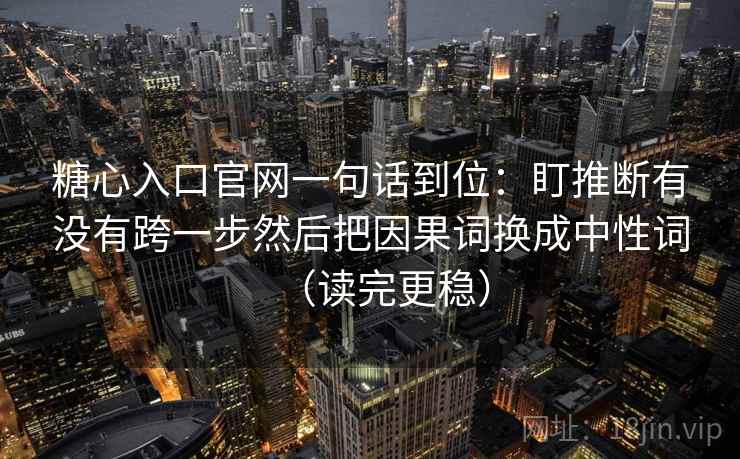 糖心入口官网一句话到位:盯推断有没有跨一步然后把因果词换成中性词(读完更稳) 糖心入口官网一句话到位:盯推断有没有跨一步然后把因果词换成中性词(读完更稳)
