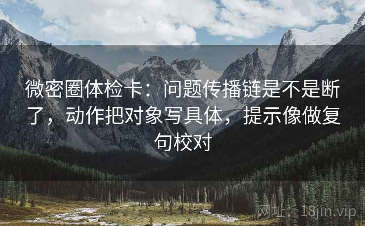 微密圈体检卡:问题传播链是不是断了,动作把对象写具体,提示像做复句校对 微密圈体检卡:问题传播链是不是断了,动作把对象写具体,提示像做复句校对
