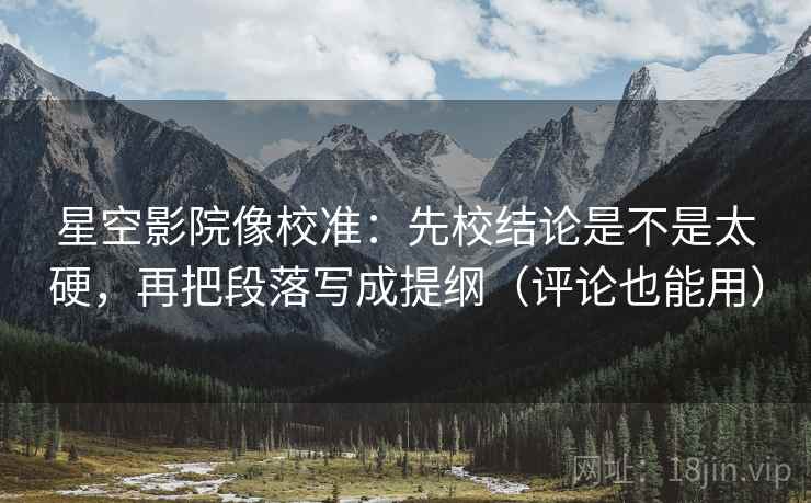 星空影院像校准：先校结论是不是太硬，再把段落写成提纲（评论也能用）