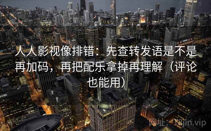 人人影视像排错：先查转发语是不是再加码，再把配乐拿掉再理解（评论也能用）