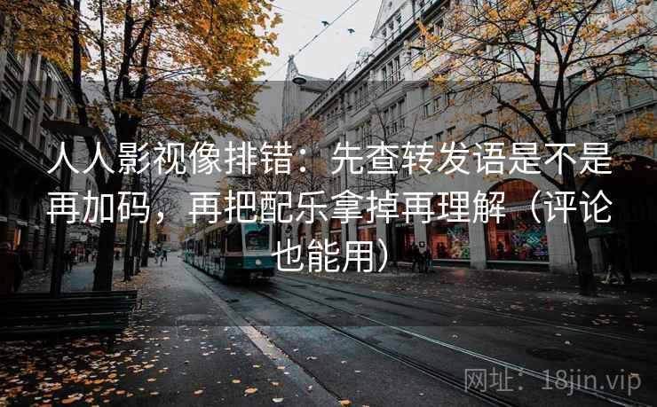 人人影视像排错:先查转发语是不是再加码,再把配乐拿掉再理解(评论也能用) 人人影视像排错:先查转发语是不是再加码,再把配乐拿掉再理解(评论也能用)