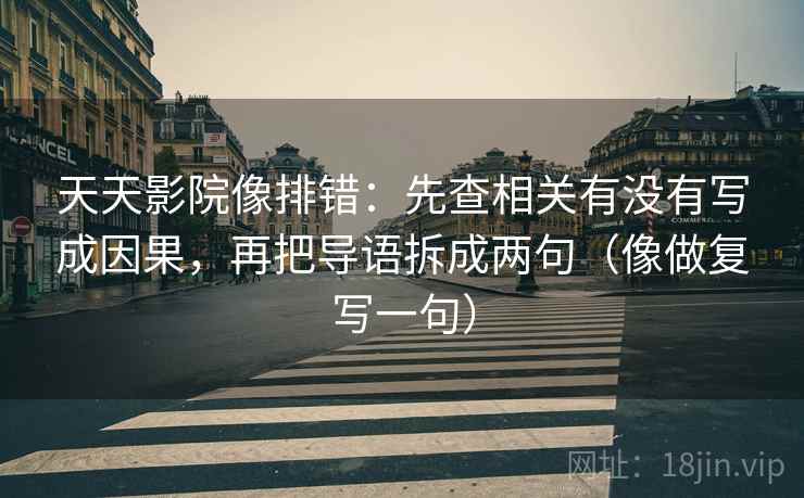 天天影院像排错：先查相关有没有写成因果，再把导语拆成两句（像做复写一句）