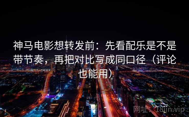 神马电影想转发前:先看配乐是不是带节奏,再把对比写成同口径(评论也能用) 神马电影想转发前:先看配乐是不是带节奏,再把对比写成同口径(评论也能用)