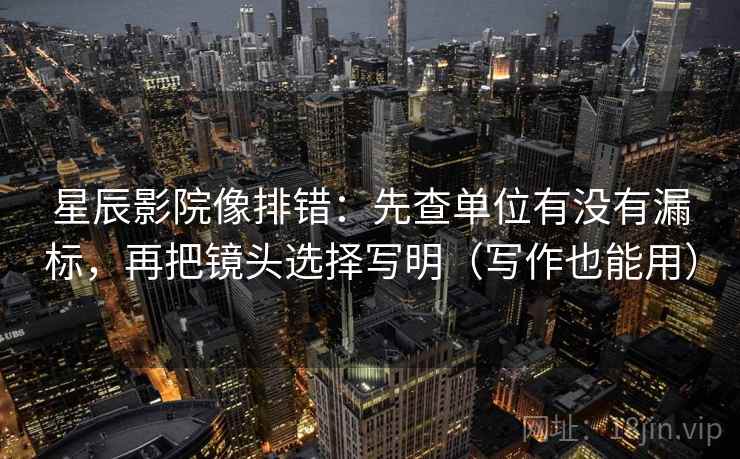 星辰影院像排错:先查单位有没有漏标,再把镜头选择写明(写作也能用) 星辰影院像排错:先查单位有没有漏标,再把镜头选择写明(写作也能用)
