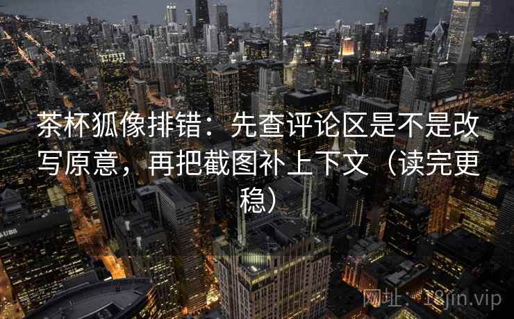 茶杯狐像排错:先查评论区是不是改写原意,再把截图补上下文(读完更稳) 茶杯狐像排错:先查评论区是不是改写原意,再把截图补上下文(读完更稳)
