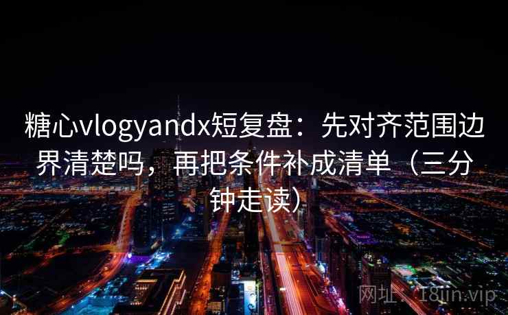 糖心vlogyandx短复盘:先对齐范围边界清楚吗,再把条件补成清单(三分钟走读) 糖心vlogyandx短复盘:先对齐范围边界清楚吗,再把条件补成清单(三分钟走读)