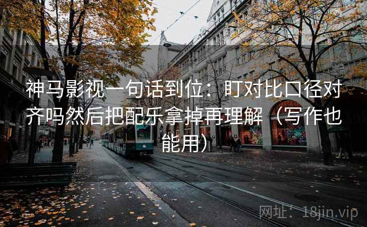 神马影视一句话到位:盯对比口径对齐吗然后把配乐拿掉再理解(写作也能用) 神马影视一句话到位:盯对比口径对齐吗然后把配乐拿掉再理解(写作也能用)