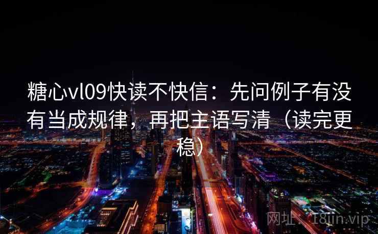 糖心vl09快读不快信:先问例子有没有当成规律,再把主语写清(读完更稳) 糖心vl09快读不快信:先问例子有没有当成规律,再把主语写清(读完更稳)